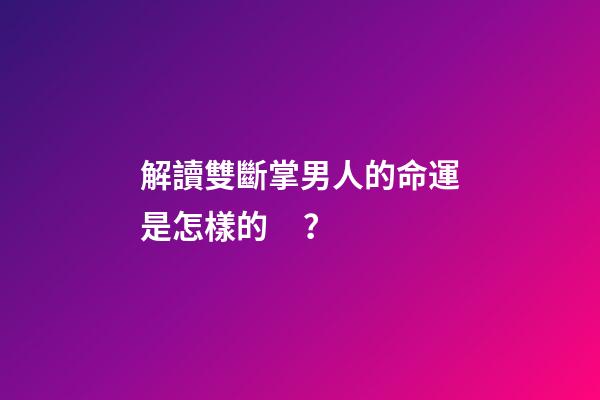 解讀雙斷掌男人的命運是怎樣的？
